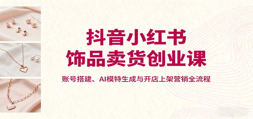 抖音小红书饰品卖货创业课,账号搭建、AI模特生成与开店上架营销全流程-摇钱述