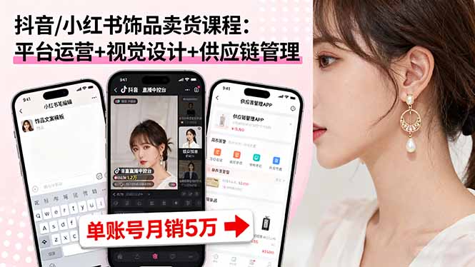 抖音/小红书饰品卖货课程:平台运营+视觉设计+供应链管理,单账号月销5万-摇钱述