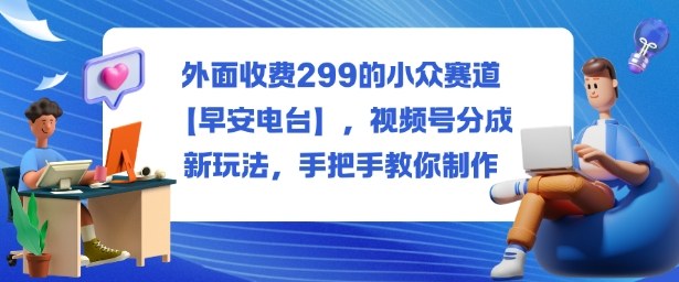 外面收费299的小众赛道【早安电台】,视频号分成新玩法,手把手教你制作-摇钱述