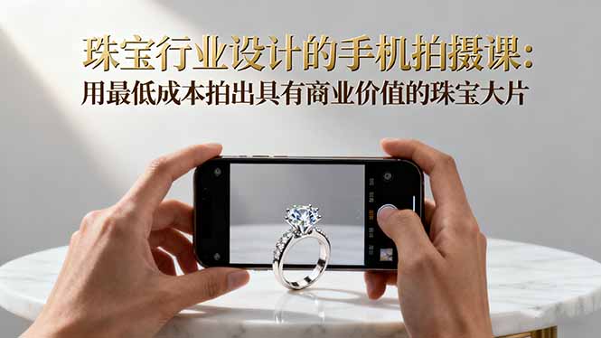 珠宝行业设计的手机拍摄课:用最低成本拍出具有商业价值的珠宝大片!-摇钱述