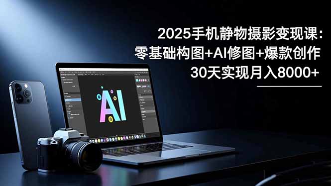 2025手机 静物摄影变现课：零基础构图+AI修图+爆款创作，30天实现月入8...-摇钱述