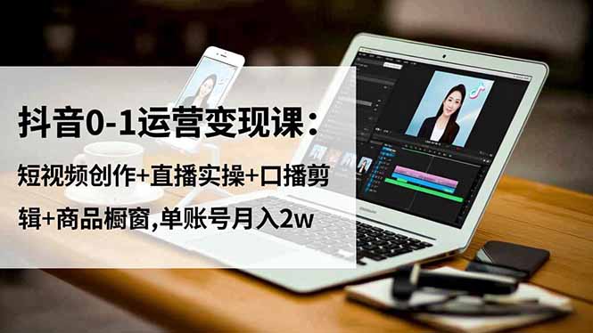 抖音0-1运营变现课：短视频创作+直播实操+口播剪辑+商品橱窗,单账号月入2w-摇钱述