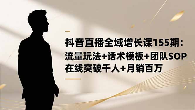 抖音直播全域增长课155期：流量玩法+话术模板+团队SOP，在线突破千人+...-摇钱述