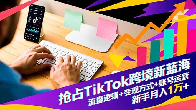 抢占TikTok跨境新蓝海：流量逻辑+变现方式+账号运营，新手月入1万+-摇钱述