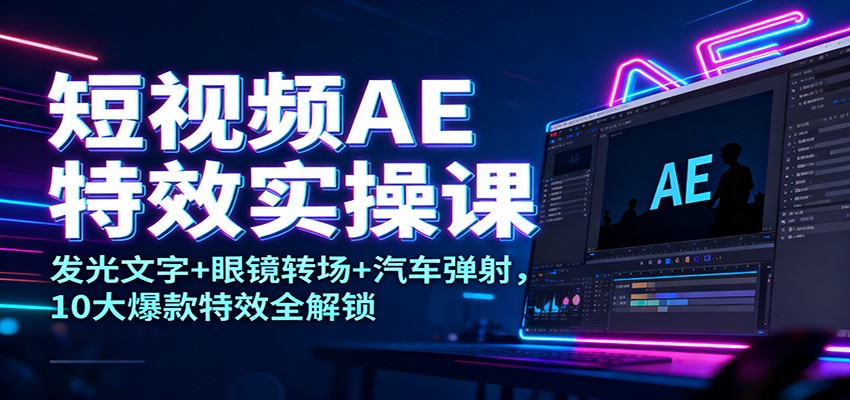 短视频AE特效实操课：发光文字+眼镜转场+汽车弹射，10大爆款特效全解锁-摇钱述