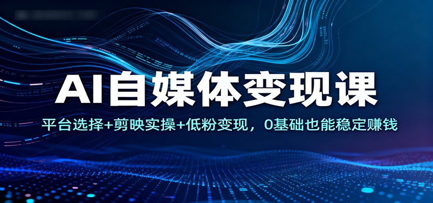 AI自媒体变现课：平台选择+剪映实操+低粉变现，0基础也能稳定赚钱-摇钱述